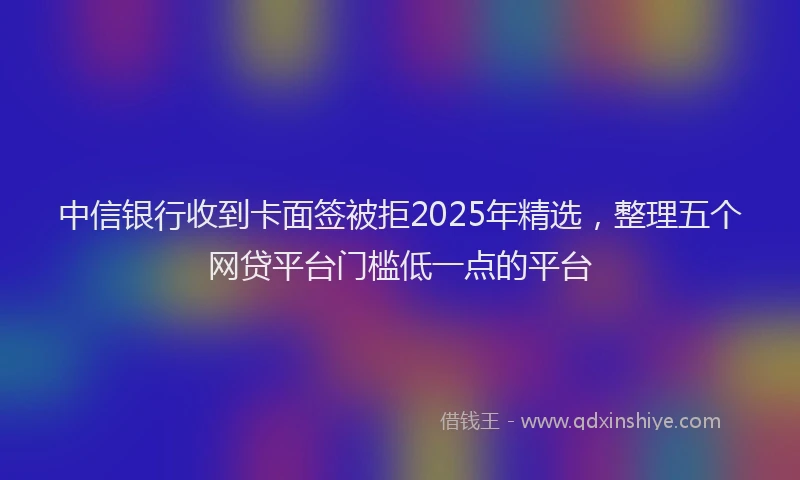 中信银行收到卡面签被拒2025年精选，整理五个网贷平台门槛低一点的平台