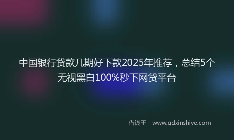 中国银行贷款几期好下款2025年推荐，总结5个无视黑白100%秒下网贷平台