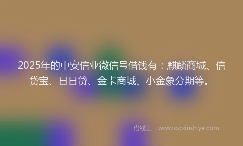 2025年的中安信业微信号借钱有：麒麟商城、信贷宝、日日贷、金卡商城、小金象分期等。