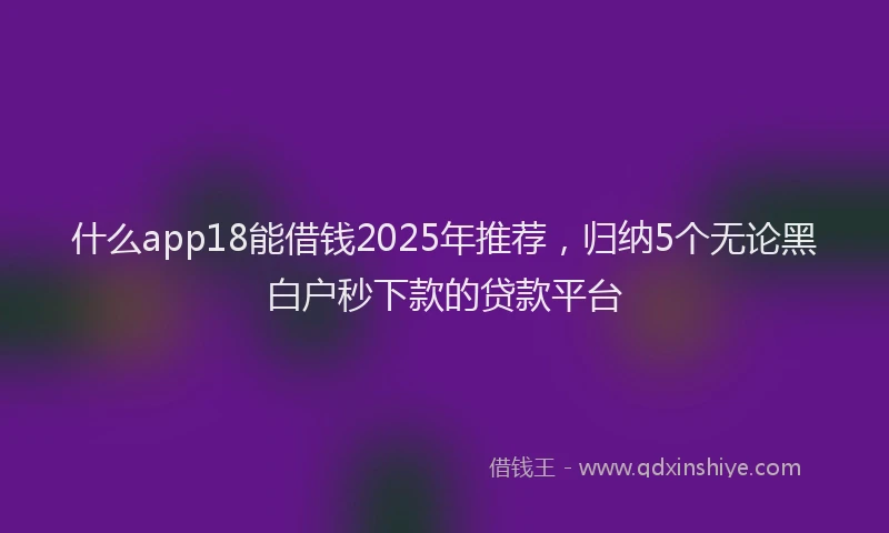 什么app18能借钱2025年推荐，归纳5个无论黑白户秒下款的贷款平台