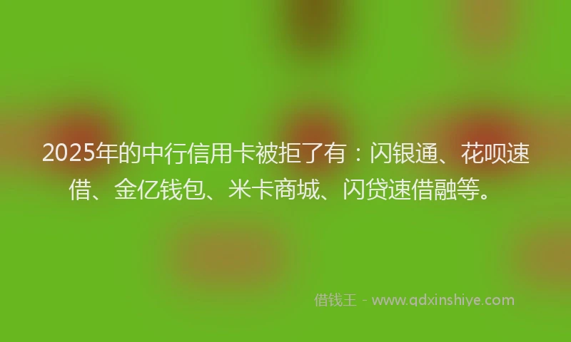 2025年的中行信用卡被拒了有：闪银通、花呗速借、金亿钱包、米卡商城、闪贷速借融等。