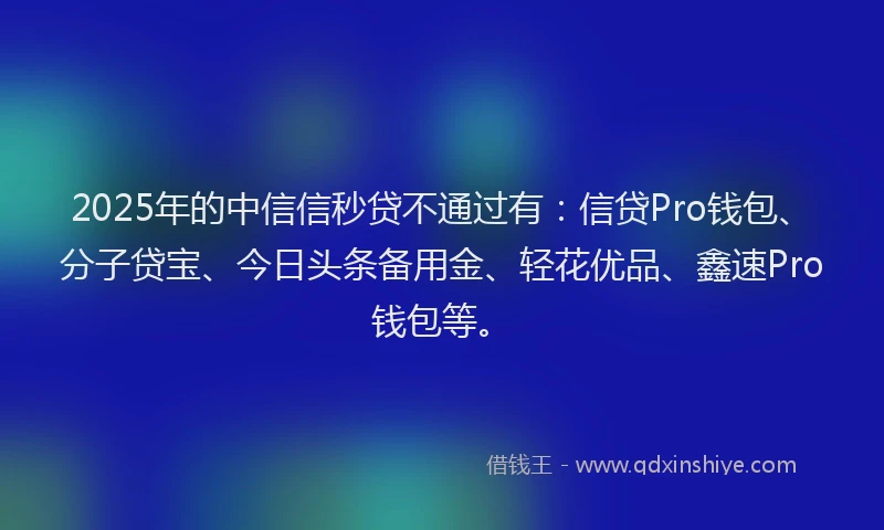 2025年的中信信秒贷不通过有：信贷Pro钱包、分子贷宝、今日头条备用金、轻花优品、鑫速Pro钱包等。