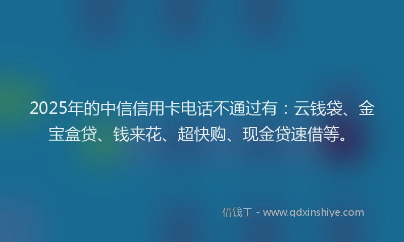 2025年的中信信用卡电话不通过有：云钱袋、金宝盒贷、钱来花、超快购、现金贷速借等。