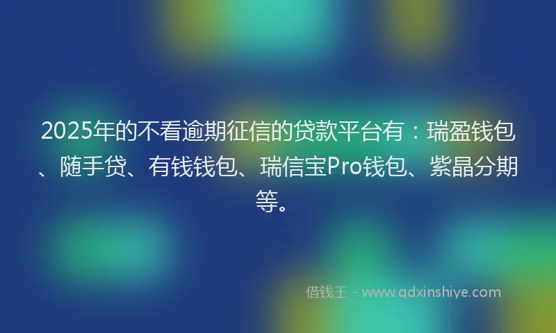 2025年的不看逾期征信的贷款平台有：瑞盈钱包、随手贷、有钱钱包、瑞信宝Pro钱包、紫晶分期等。