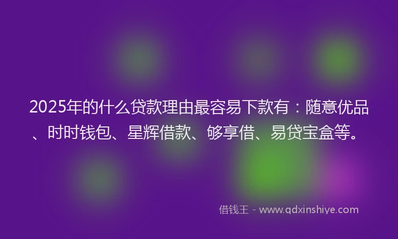 2025年的什么贷款理由最容易下款有：随意优品、时时钱包、星辉借款、够享借、易贷宝盒等。