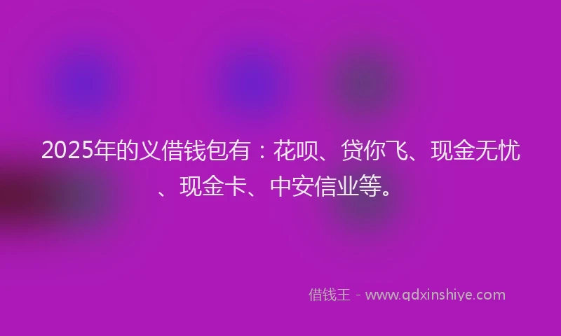 2025年的义借钱包有：花呗、贷你飞、现金无忧、现金卡、中安信业等。
