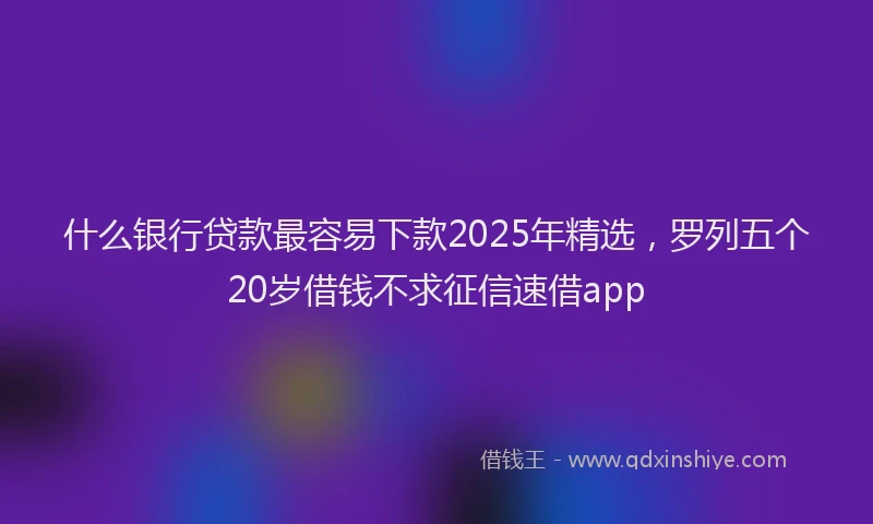 什么银行贷款最容易下款2025年精选，罗列五个20岁借钱不求征信速借app