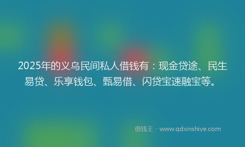 2025年的义乌民间私人借钱有：现金贷途、民生易贷、乐享钱包、甄易借、闪贷宝速融宝等。