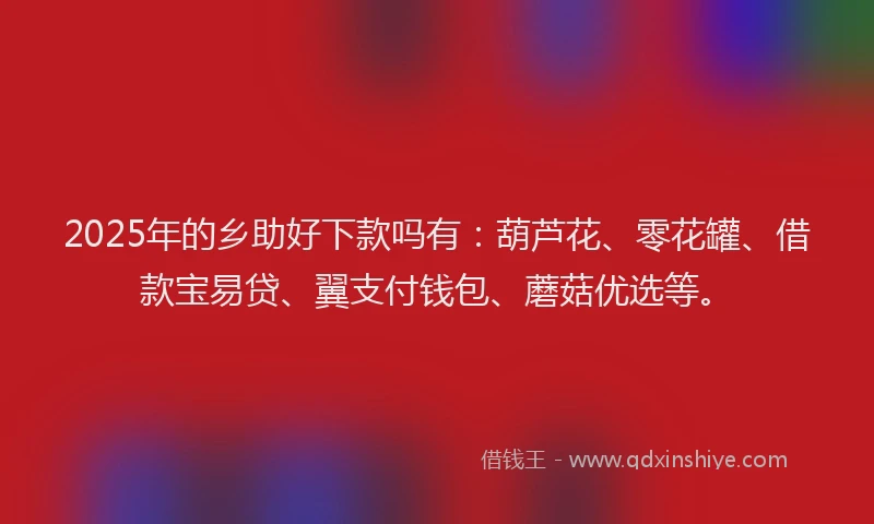 2025年的乡助好下款吗有：葫芦花、零花罐、借款宝易贷、翼支付钱包、蘑菇优选等。