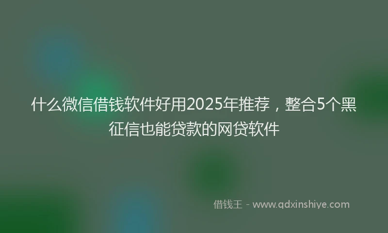 什么微信借钱软件好用2025年推荐，整合5个黑征信也能贷款的网贷软件