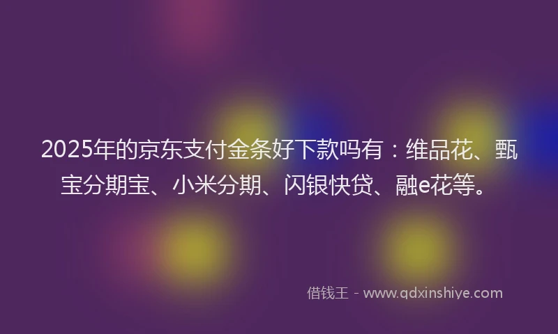 2025年的京东支付金条好下款吗有：维品花、甄宝分期宝、小米分期、闪银快贷、融e花等。
