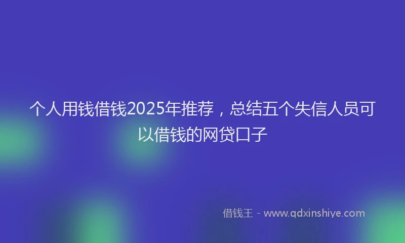 个人用钱借钱2025年推荐，总结五个失信人员可以借钱的网贷口子