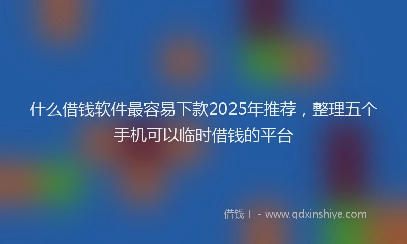 什么借钱软件最容易下款2025年推荐，整理五个手机可以临时借钱的平台