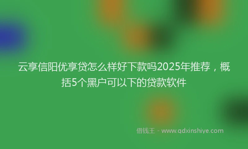 云享信阳优享贷怎么样好下款吗2025年推荐，概括5个黑户可以下的贷款软件