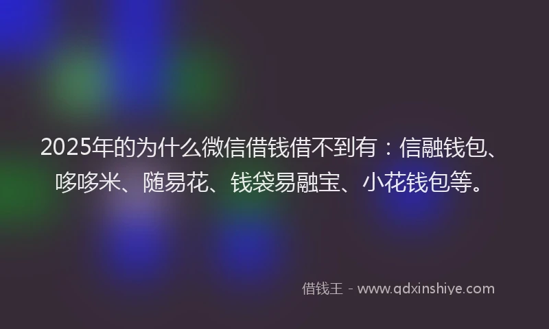 2025年的为什么微信借钱借不到有：信融钱包、哆哆米、随易花、钱袋易融宝、小花钱包等。