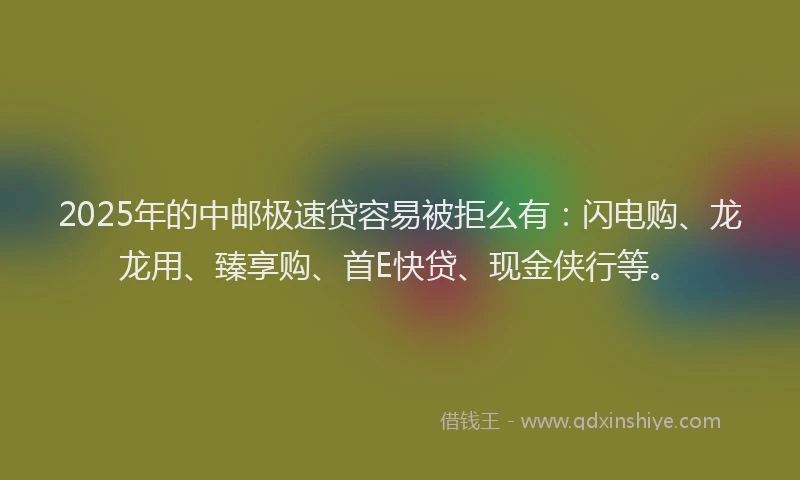 2025年的中邮极速贷容易被拒么有：闪电购、龙龙用、臻享购、首E快贷、现金侠行等。