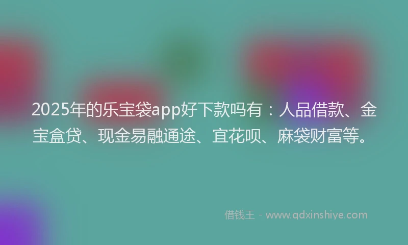2025年的乐宝袋app好下款吗有：人品借款、金宝盒贷、现金易融通途、宜花呗、麻袋财富等。