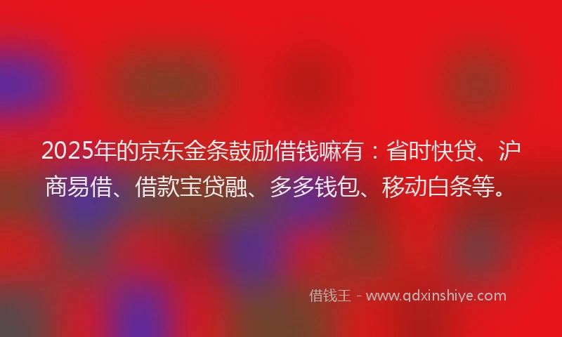 2025年的京东金条鼓励借钱嘛有：省时快贷、沪商易借、借款宝贷融、多多钱包、移动白条等。