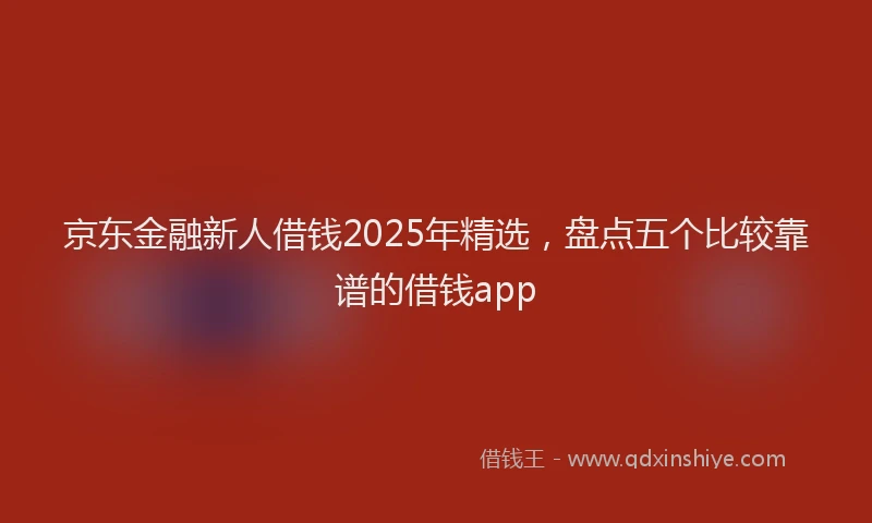 京东金融新人借钱2025年精选，盘点五个比较靠谱的借钱app