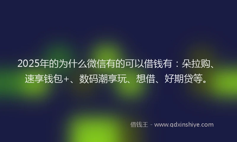 2025年的为什么微信有的可以借钱有：朵拉购、速享钱包+、数码潮享玩、想借、好期贷等。