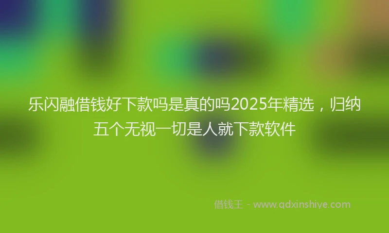 乐闪融借钱好下款吗是真的吗2025年精选，归纳五个无视一切是人就下款软件