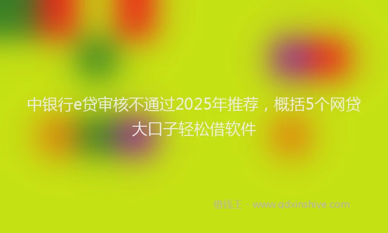 中银行e贷审核不通过2025年推荐，概括5个网贷大口子轻松借软件