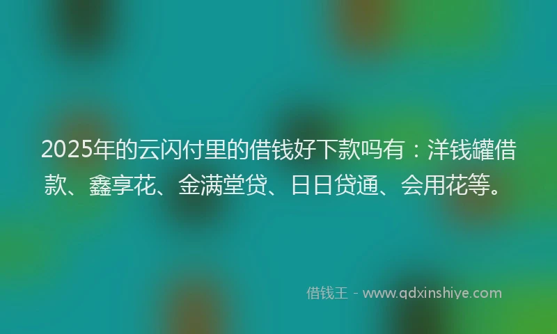 2025年的云闪付里的借钱好下款吗有：洋钱罐借款、鑫享花、金满堂贷、日日贷通、会用花等。