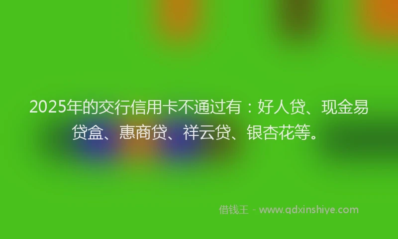 2025年的交行信用卡不通过有：好人贷、现金易贷盒、惠商贷、祥云贷、银杏花等。