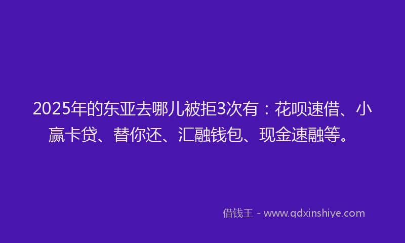 2025年的东亚去哪儿被拒3次有：花呗速借、小赢卡贷、替你还、汇融钱包、现金速融等。