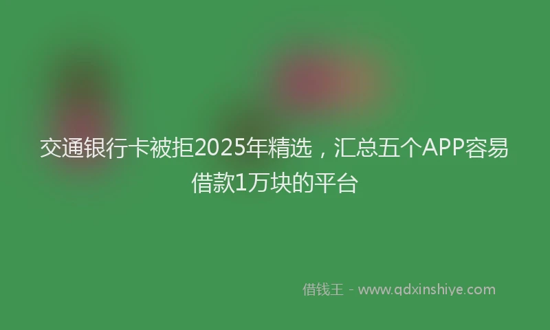交通银行卡被拒2025年精选，汇总五个APP容易借款1万块的平台