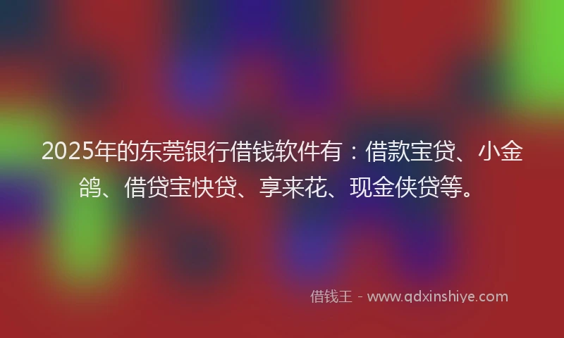 2025年的东莞银行借钱软件有：借款宝贷、小金鸽、借贷宝快贷、享来花、现金侠贷等。