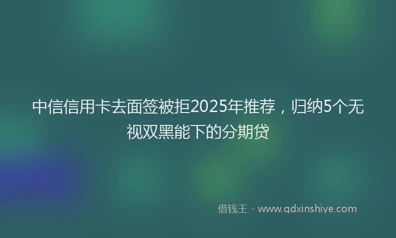 中信信用卡去面签被拒2025年推荐，归纳5个无视双黑能下的分期贷