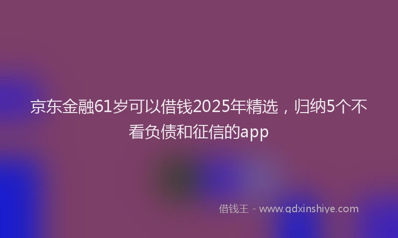 京东金融61岁可以借钱2025年精选，归纳5个不看负债和征信的app