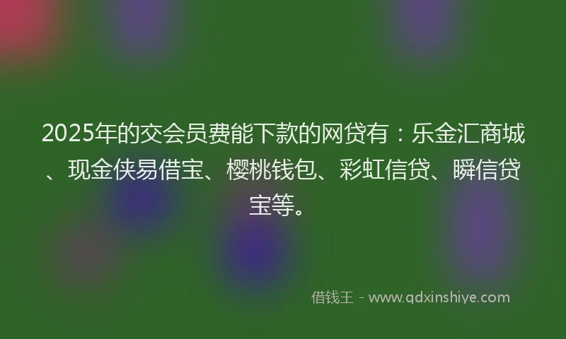 2025年的交会员费能下款的网贷有：乐金汇商城、现金侠易借宝、樱桃钱包、彩虹信贷、瞬信贷宝等。