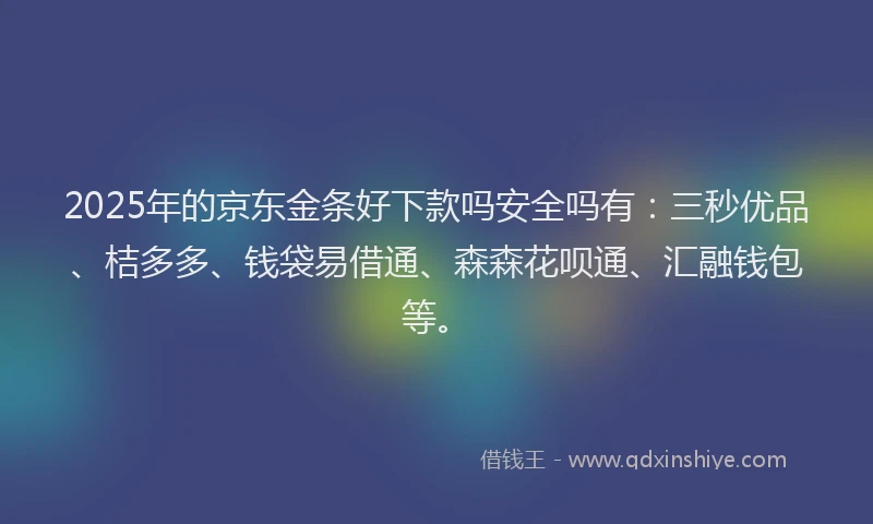 2025年的京东金条好下款吗安全吗有：三秒优品、桔多多、钱袋易借通、森森花呗通、汇融钱包等。