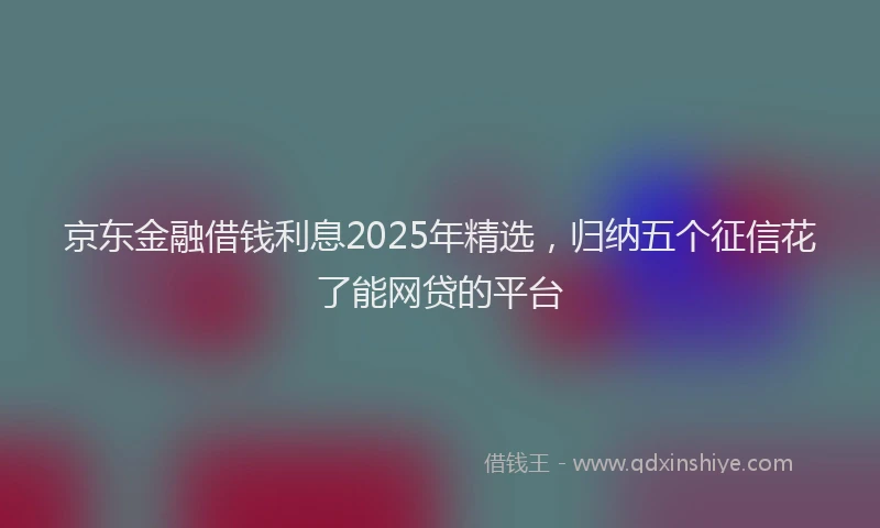 京东金融借钱利息2025年精选，归纳五个征信花了能网贷的平台