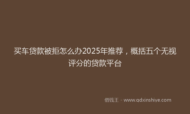 买车贷款被拒怎么办2025年推荐，概括五个无视评分的贷款平台