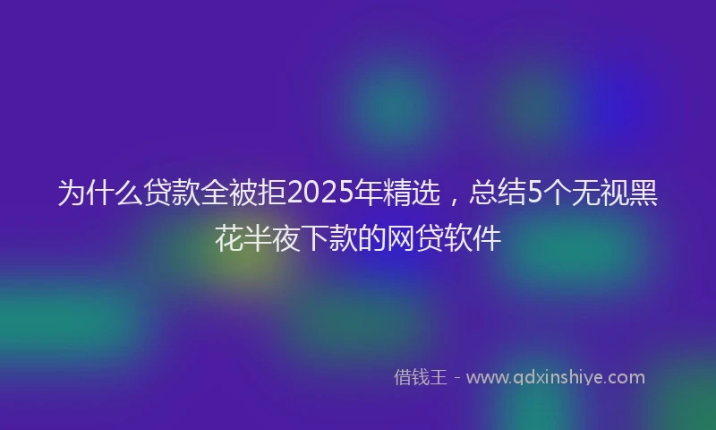 为什么贷款全被拒2025年精选，总结5个无视黑花半夜下款的网贷软件