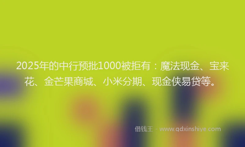 2025年的中行预批1000被拒有：魔法现金、宝来花、金芒果商城、小米分期、现金侠易贷等。