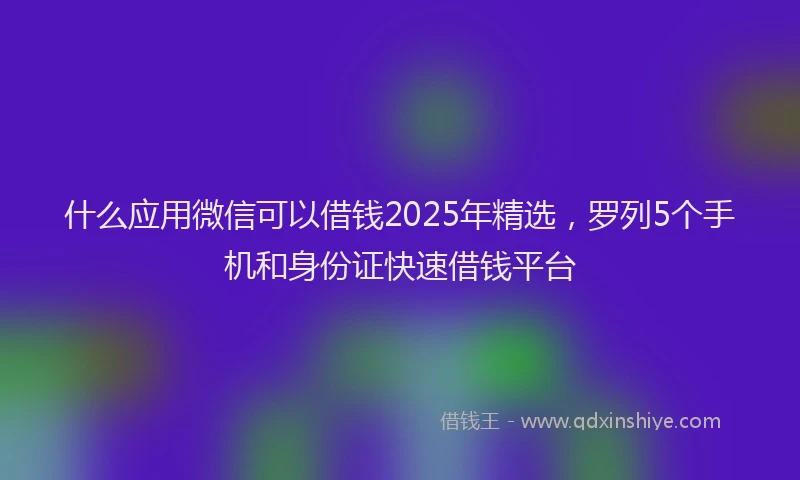 什么应用微信可以借钱2025年精选，罗列5个手机和身份证快速借钱平台