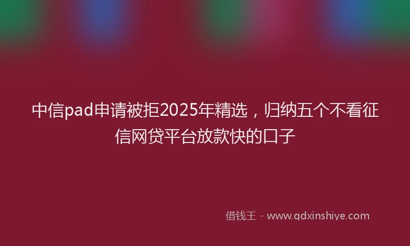 中信pad申请被拒2025年精选，归纳五个不看征信网贷平台放款快的口子