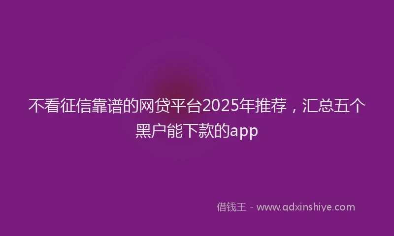 不看征信靠谱的网贷平台2025年推荐，汇总五个黑户能下款的app