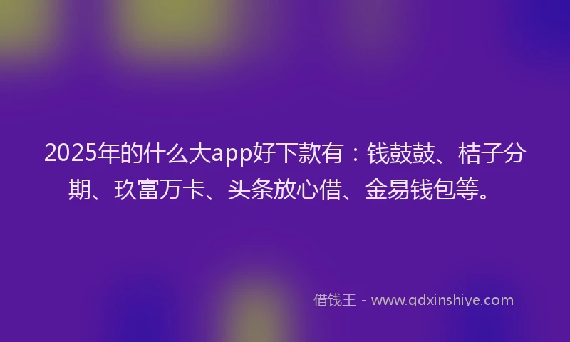 2025年的什么大app好下款有：钱鼓鼓、桔子分期、玖富万卡、头条放心借、金易钱包等。