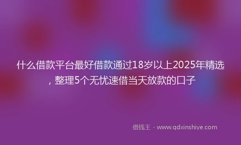 什么借款平台最好借款通过18岁以上2025年精选，整理5个无忧速借当天放款的口子