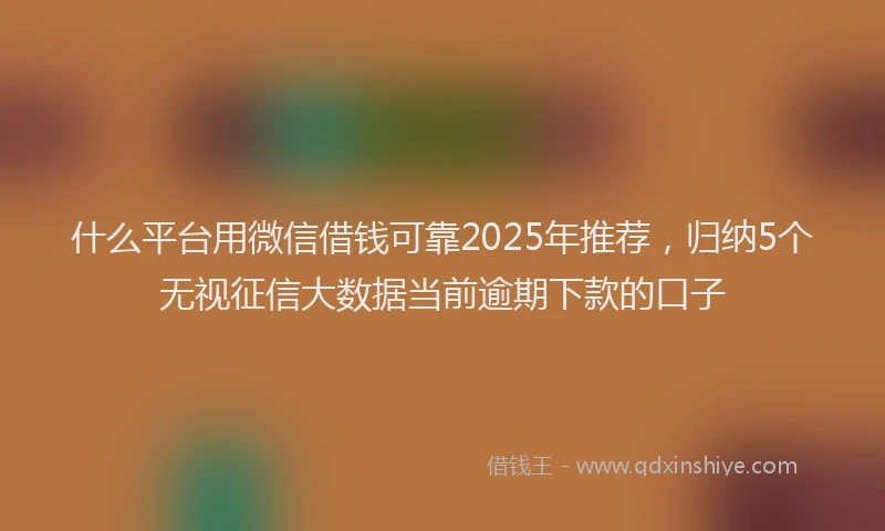 什么平台用微信借钱可靠2025年推荐，归纳5个无视征信大数据当前逾期下款的口子