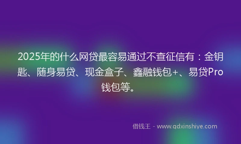 2025年的什么网贷最容易通过不查征信有：金钥匙、随身易贷、现金盒子、鑫融钱包+、易贷Pro钱包等。