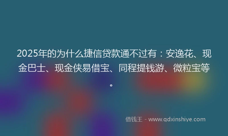 2025年的为什么捷信贷款通不过有：安逸花、现金巴士、现金侠易借宝、同程提钱游、微粒宝等。