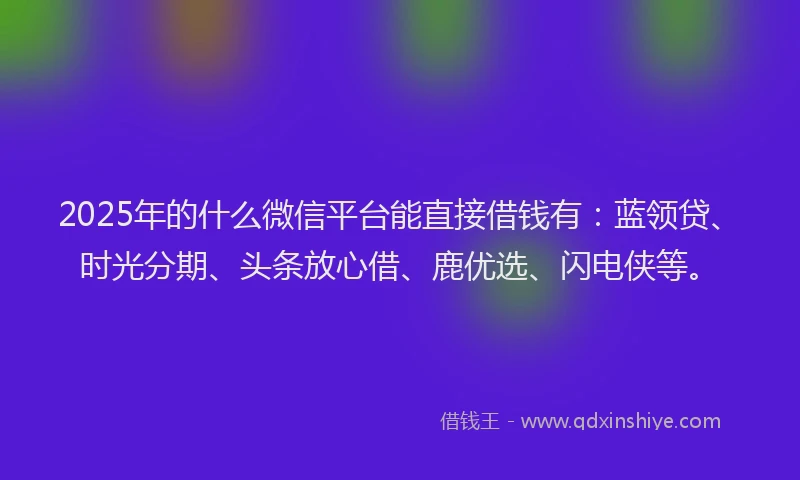 2025年的什么微信平台能直接借钱有：蓝领贷、时光分期、头条放心借、鹿优选、闪电侠等。