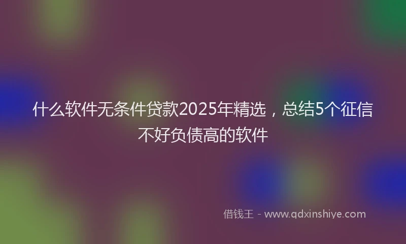 什么软件无条件贷款2025年精选，总结5个征信不好负债高的软件
