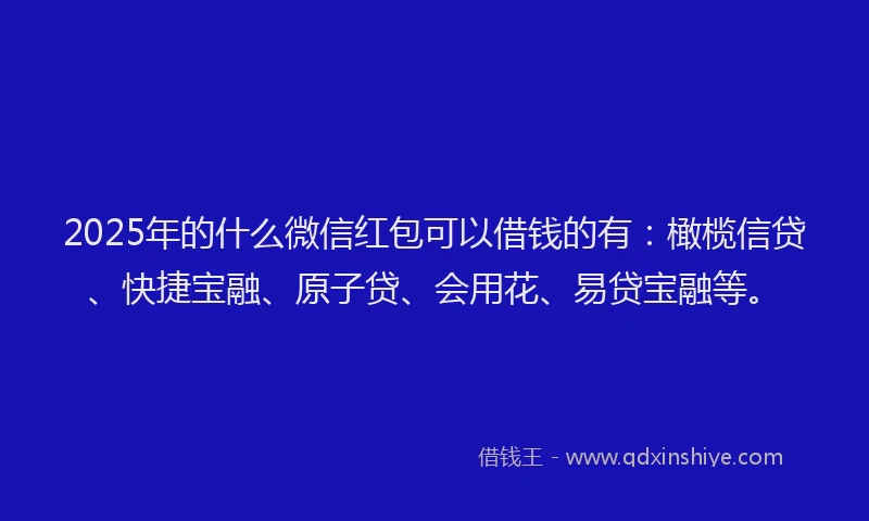2025年的什么微信红包可以借钱的有：橄榄信贷、快捷宝融、原子贷、会用花、易贷宝融等。